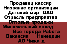 Продавец-кассир › Название организации ­ Детский мир, ОАО › Отрасль предприятия ­ Оптовые продажи › Минимальный оклад ­ 27 000 - Все города Работа » Вакансии   . Ненецкий АО,Чижа д.